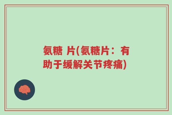 氨糖 片(氨糖片:有助于缓解关节疼痛)-第1张图片-超越 氨糖 片(氨糖片:有助于缓解关节疼痛)-第1张图片-超越