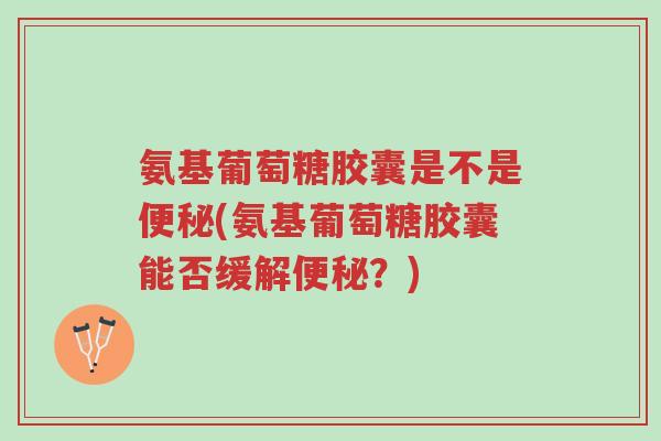 氨基葡萄糖胶囊是不是便秘(氨基葡萄糖胶囊能否缓解便秘?)-第1张图片-超越 氨基葡萄糖胶囊是不是便秘(氨基葡萄糖胶囊能否缓解便秘?)-第1张图片-超越