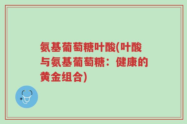 氨基葡萄糖叶酸(叶酸与氨基葡萄糖:健康的黄金组合)-第1张图片-超越 氨基葡萄糖叶酸(叶酸与氨基葡萄糖:健康的黄金组合)-第1张图片-超越