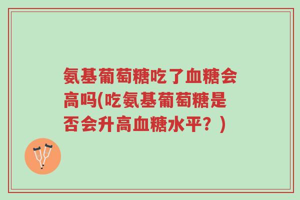 氨基葡萄糖吃了血糖会高吗(吃氨基葡萄糖是否会升高血糖水平?)-第1张图片-超越 氨基葡萄糖吃了血糖会高吗(吃氨基葡萄糖是否会升高血糖水平?)-第1张图片-超越