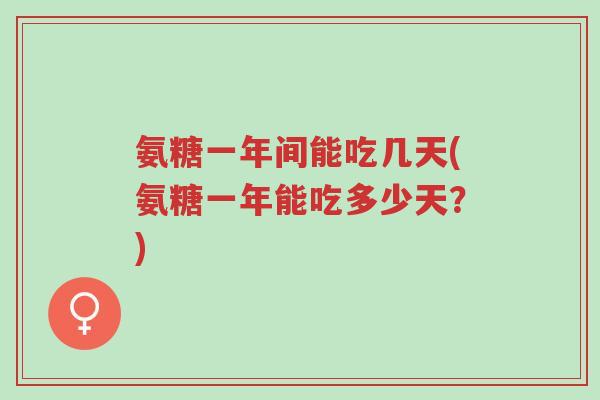 氨糖一年间能吃几天(氨糖一年能吃多少天?)-第1张图片-超越 氨糖一年间能吃几天(氨糖一年能吃多少天?)-第1张图片-超越