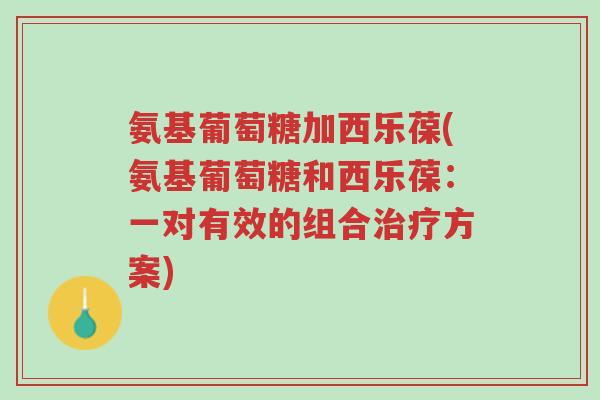 氨基葡萄糖加西乐葆(氨基葡萄糖和西乐葆:一对有效的组合治疗方案)-第1张图片-超越 氨基葡萄糖加西乐葆(氨基葡萄糖和西乐葆:一对有效的组合治疗方案)-第1张图片-超越