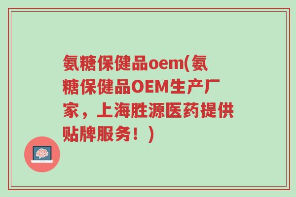 氨糖保健品oem(氨糖保健品OEM生产厂家,上海胜源医药提供贴牌服务!)-第1张图片-超越 氨糖保健品oem(氨糖保健品OEM生产厂家,上海胜源医药提供贴牌服务!)-第1张图片-超越