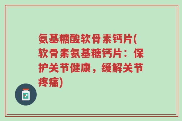氨基糖酸软骨素钙片(软骨素氨基糖钙片:保护关节健康,缓解关节疼痛)-第1张图片-超越 氨基糖酸软骨素钙片(软骨素氨基糖钙片:保护关节健康,缓解关节疼痛)-第1张图片-超越