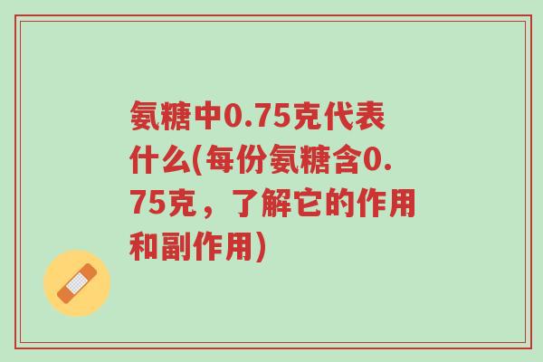 氨糖中0.75克代表什么(每份氨糖含0.75克,了解它的作用和副作用)-第1张图片-超越 氨糖中0.75克代表什么(每份氨糖含0.75克,了解它的作用和副作用)-第1张图片-超越