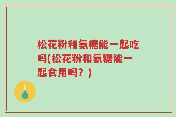 松花粉和氨糖能一起吃吗(松花粉和氨糖能一起食用吗?)-第1张图片-超越 松花粉和氨糖能一起吃吗(松花粉和氨糖能一起食用吗?)-第1张图片-超越