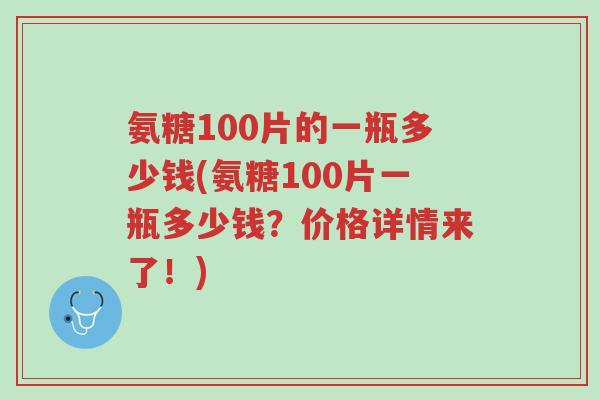 氨糖100片的一瓶多少钱(氨糖100片一瓶多少钱?价格详情来了!)-第1张图片-超越 氨糖100片的一瓶多少钱(氨糖100片一瓶多少钱?价格详情来了!)-第1张图片-超越