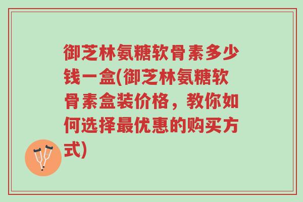御芝林氨糖软骨素多少钱一盒(御芝林氨糖软骨素盒装价格,教你如何选择最优惠的购买方式)-第1张图片-超越 御芝林氨糖软骨素多少钱一盒(御芝林氨糖软骨素盒装价格,教你如何选择最优惠的购买方式)-第1张图片-超越
