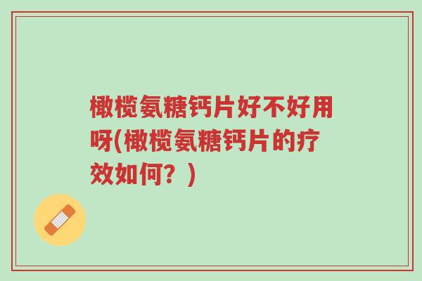 橄榄氨糖钙片好不好用呀(橄榄氨糖钙片的疗效如何?)-第1张图片-超越 橄榄氨糖钙片好不好用呀(橄榄氨糖钙片的疗效如何?)-第1张图片-超越