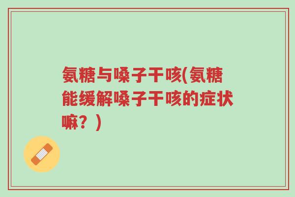 氨糖与嗓子干咳(氨糖能缓解嗓子干咳的症状嘛?)-第1张图片-超越 氨糖与嗓子干咳(氨糖能缓解嗓子干咳的症状嘛?)-第1张图片-超越