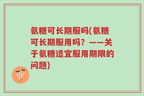 氨糖可长期服吗(氨糖可长期服用吗?——关于氨糖适宜服用期限的问题)-第1张图片-超越 氨糖可长期服吗(氨糖可长期服用吗?——关于氨糖适宜服用期限的问题)-第1张图片-超越