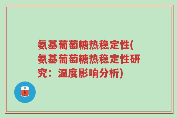 氨基葡萄糖热稳定性(氨基葡萄糖热稳定性研究:温度影响分析)-第1张图片-超越 氨基葡萄糖热稳定性(氨基葡萄糖热稳定性研究:温度影响分析)-第1张图片-超越