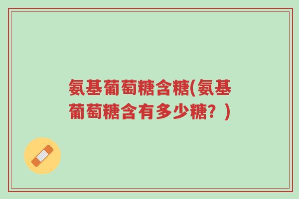 氨基葡萄糖含糖(氨基葡萄糖含有多少糖?)-第1张图片-超越 氨基葡萄糖含糖(氨基葡萄糖含有多少糖?)-第1张图片-超越