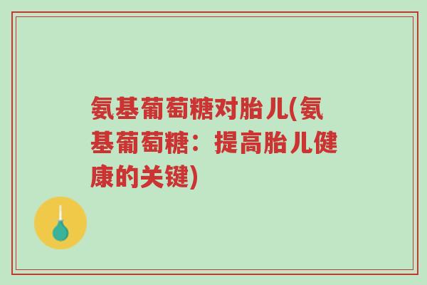 氨基葡萄糖对胎儿(氨基葡萄糖:提高胎儿健康的关键)-第1张图片-超越 氨基葡萄糖对胎儿(氨基葡萄糖:提高胎儿健康的关键)-第1张图片-超越