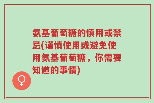 氨基葡萄糖的慎用或禁忌(谨慎使用或避免使用氨基葡萄糖,你需要知道的事情)-第1张图片-超越 氨基葡萄糖的慎用或禁忌(谨慎使用或避免使用氨基葡萄糖,你需要知道的事情)-第1张图片-超越