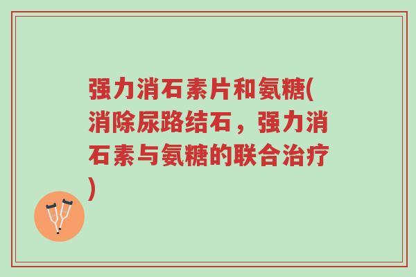 强力消石素片和氨糖(消除尿路结石,强力消石素与氨糖的联合治疗)-第1张图片-超越 强力消石素片和氨糖(消除尿路结石,强力消石素与氨糖的联合治疗)-第1张图片-超越