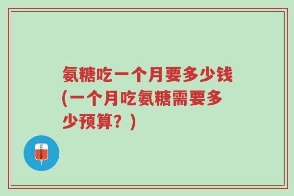 氨糖吃一个月要多少钱(一个月吃氨糖需要多少预算?)-第1张图片-超越 氨糖吃一个月要多少钱(一个月吃氨糖需要多少预算?)-第1张图片-超越