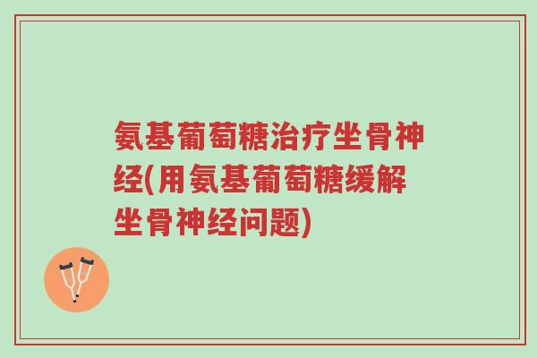 氨基葡萄糖治疗坐骨神经(用氨基葡萄糖缓解坐骨神经问题)-第1张图片-超越 氨基葡萄糖治疗坐骨神经(用氨基葡萄糖缓解坐骨神经问题)-第1张图片-超越