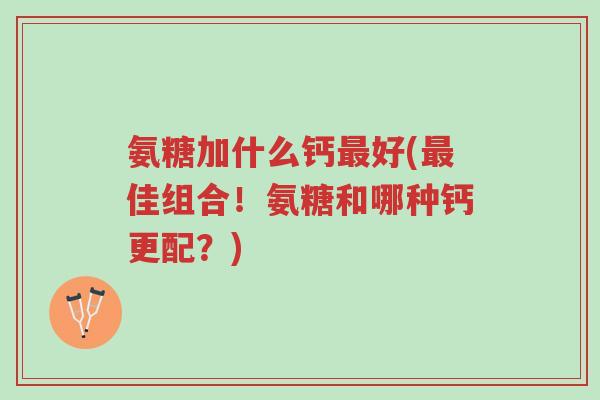氨糖加什么钙最好(最佳组合!氨糖和哪种钙更配?)-第1张图片-超越 氨糖加什么钙最好(最佳组合!氨糖和哪种钙更配?)-第1张图片-超越
