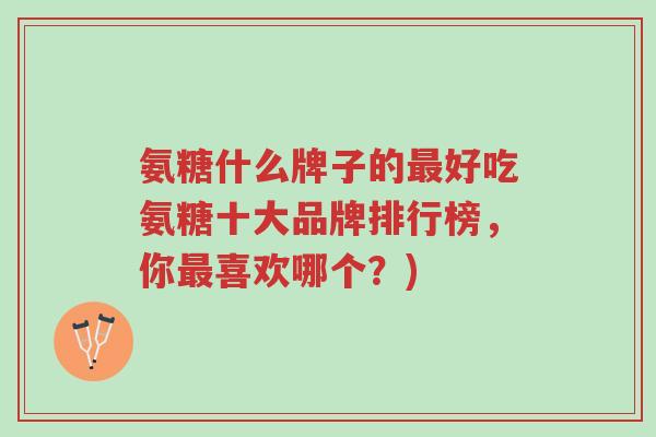 氨糖什么牌子的最好吃氨糖十大品牌排行榜,你最喜欢哪个?)-第1张图片-超越 氨糖什么牌子的最好吃氨糖十大品牌排行榜,你最喜欢哪个?)-第1张图片-超越