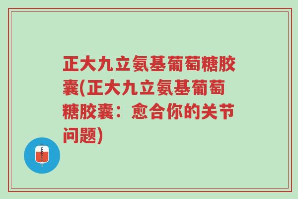 正大九立氨基葡萄糖胶囊(正大九立氨基葡萄糖胶囊:愈合你的关节问题)-第1张图片-超越 正大九立氨基葡萄糖胶囊(正大九立氨基葡萄糖胶囊:愈合你的关节问题)-第1张图片-超越