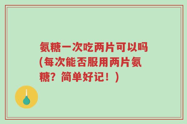 氨糖一次吃两片可以吗(每次能否服用两片氨糖?简单好记!)-第1张图片-超越 氨糖一次吃两片可以吗(每次能否服用两片氨糖?简单好记!)-第1张图片-超越