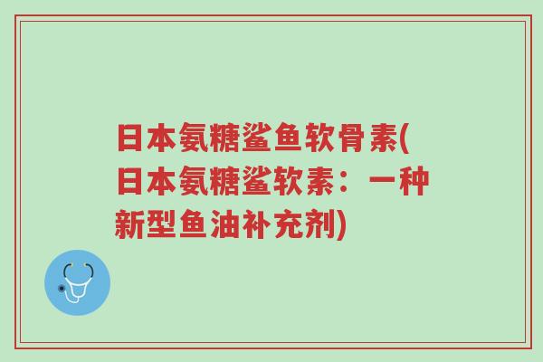 日本氨糖鲨鱼软骨素(日本氨糖鲨软素:一种新型鱼油补充剂)-第1张图片-超越 日本氨糖鲨鱼软骨素(日本氨糖鲨软素:一种新型鱼油补充剂)-第1张图片-超越