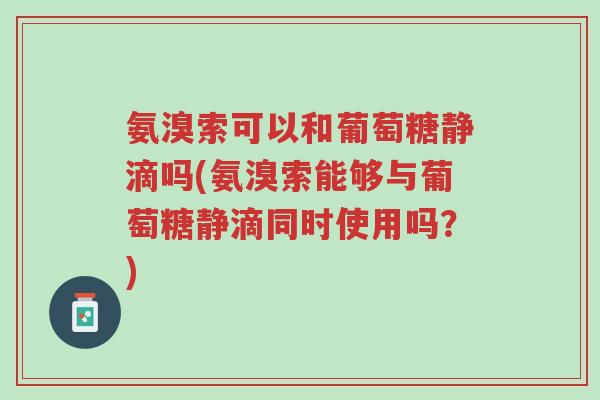 氨溴索可以和葡萄糖静滴吗(氨溴索能够与葡萄糖静滴同时使用吗?)-第1张图片-超越 氨溴索可以和葡萄糖静滴吗(氨溴索能够与葡萄糖静滴同时使用吗?)-第1张图片-超越