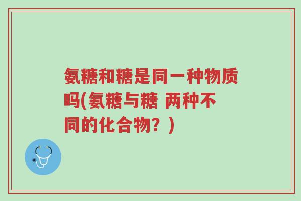 氨糖和糖是同一种物质吗(氨糖与糖 两种不同的化合物？)-第1张图片-超越