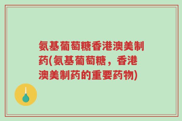 氨基葡萄糖香港澳美制药(氨基葡萄糖,香港澳美制药的重要药物)-第1张图片-超越 氨基葡萄糖香港澳美制药(氨基葡萄糖,香港澳美制药的重要药物)-第1张图片-超越