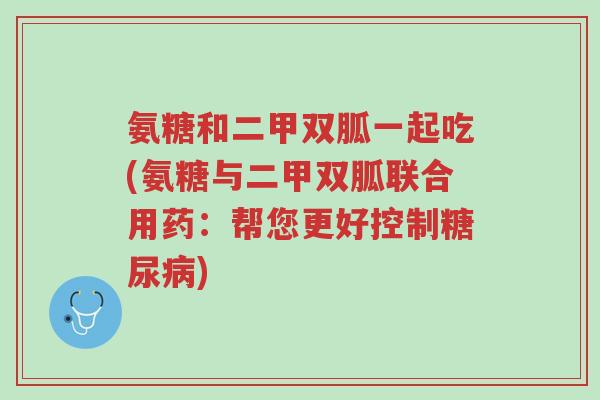 氨糖和二甲双胍一起吃(氨糖与二甲双胍联合用药:帮您更好控制糖尿病)-第1张图片-超越 氨糖和二甲双胍一起吃(氨糖与二甲双胍联合用药:帮您更好控制糖尿病)-第1张图片-超越