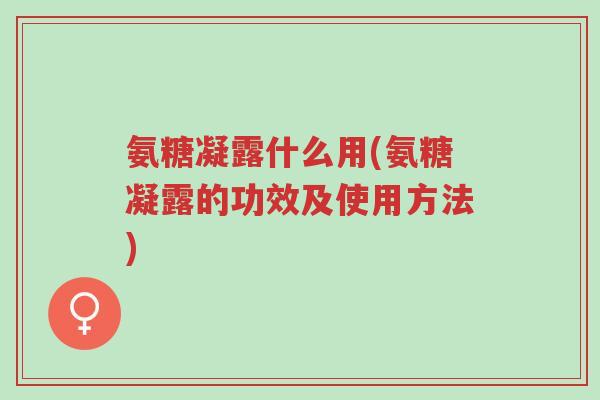 氨糖凝露什么用(氨糖凝露的功效及使用方法)-第1张图片-超越 氨糖凝露什么用(氨糖凝露的功效及使用方法)-第1张图片-超越