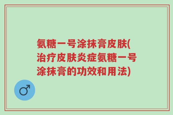 氨糖一号涂抹膏皮肤(治疗皮肤炎症氨糖一号涂抹膏的功效和用法)-第1张图片-超越 氨糖一号涂抹膏皮肤(治疗皮肤炎症氨糖一号涂抹膏的功效和用法)-第1张图片-超越