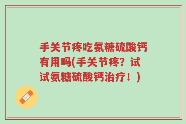手关节疼吃氨糖硫酸钙有用吗(手关节疼?试试氨糖硫酸钙治疗!)-第1张图片-超越 手关节疼吃氨糖硫酸钙有用吗(手关节疼?试试氨糖硫酸钙治疗!)-第1张图片-超越