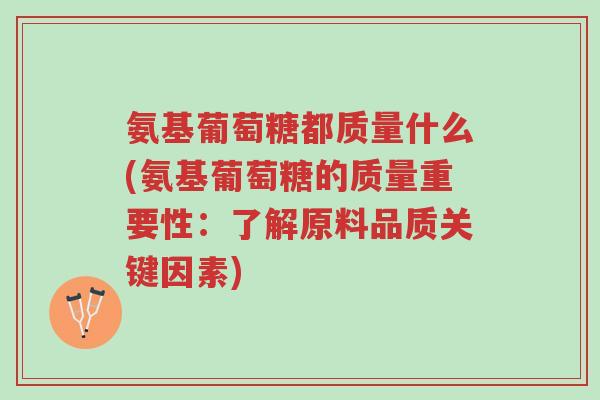 氨基葡萄糖都质量什么(氨基葡萄糖的质量重要性:了解原料品质关键因素)-第1张图片-超越 氨基葡萄糖都质量什么(氨基葡萄糖的质量重要性:了解原料品质关键因素)-第1张图片-超越