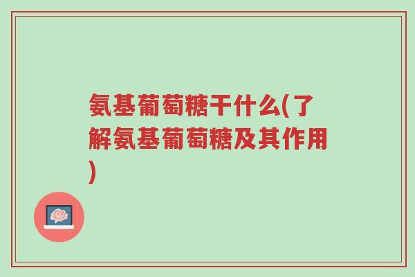 氨基葡萄糖干什么(了解氨基葡萄糖及其作用)-第1张图片-超越 氨基葡萄糖干什么(了解氨基葡萄糖及其作用)-第1张图片-超越
