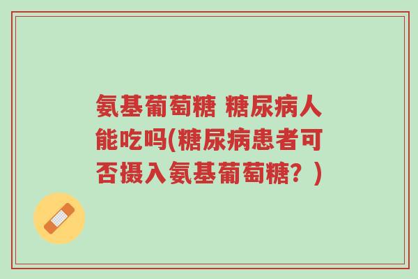 氨基葡萄糖 糖尿病人能吃吗(糖尿病患者可否摄入氨基葡萄糖?)-第1张图片-超越 氨基葡萄糖 糖尿病人能吃吗(糖尿病患者可否摄入氨基葡萄糖?)-第1张图片-超越