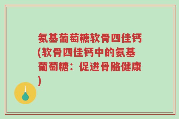 氨基葡萄糖软骨四佳钙(软骨四佳钙中的氨基葡萄糖:促进骨骼健康)-第1张图片-超越 氨基葡萄糖软骨四佳钙(软骨四佳钙中的氨基葡萄糖:促进骨骼健康)-第1张图片-超越