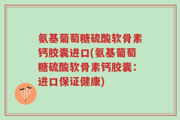 氨基葡萄糖硫酸软骨素钙胶囊进口(氨基葡萄糖硫酸软骨素钙胶囊:进口保证健康)-第1张图片-超越 氨基葡萄糖硫酸软骨素钙胶囊进口(氨基葡萄糖硫酸软骨素钙胶囊:进口保证健康)-第1张图片-超越