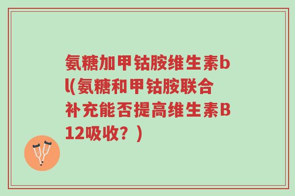 氨糖加甲钴胺维生素bl(氨糖和甲钴胺联合补充能否提高维生素B12吸收?)-第1张图片-超越 氨糖加甲钴胺维生素bl(氨糖和甲钴胺联合补充能否提高维生素B12吸收?)-第1张图片-超越