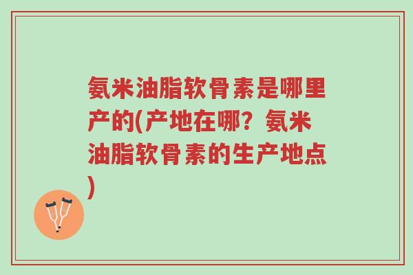 氨米油脂软骨素是哪里产的(产地在哪?氨米油脂软骨素的生产地点)-第1张图片-超越 氨米油脂软骨素是哪里产的(产地在哪?氨米油脂软骨素的生产地点)-第1张图片-超越