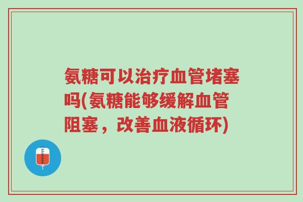 氨糖可以治疗血管堵塞吗(氨糖能够缓解血管阻塞,改善血液循环)-第1张图片-超越 氨糖可以治疗血管堵塞吗(氨糖能够缓解血管阻塞,改善血液循环)-第1张图片-超越