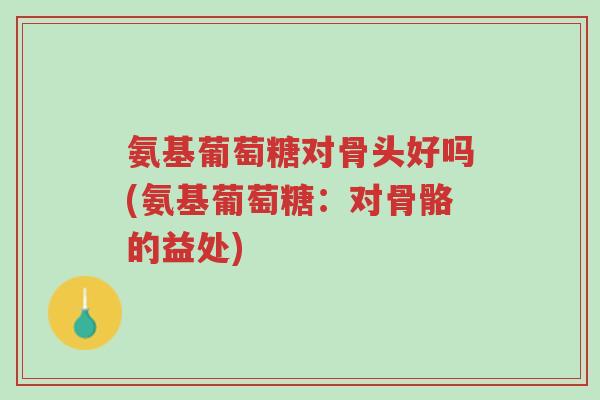 氨基葡萄糖对骨头好吗(氨基葡萄糖:对骨骼的益处)-第1张图片-超越 氨基葡萄糖对骨头好吗(氨基葡萄糖:对骨骼的益处)-第1张图片-超越