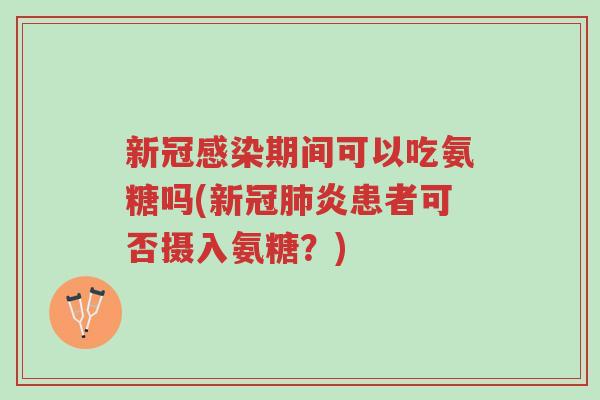 新冠感染期间可以吃氨糖吗(新冠肺炎患者可否摄入氨糖？)-第1张图片-超越