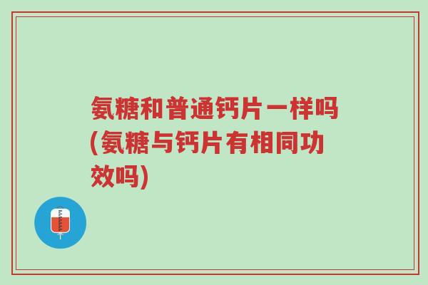 氨糖和普通钙片一样吗(氨糖与钙片有相同功效吗)-第1张图片-超越 氨糖和普通钙片一样吗(氨糖与钙片有相同功效吗)-第1张图片-超越