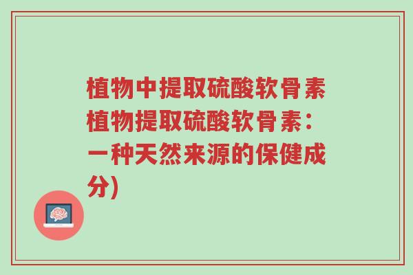 植物中提取硫酸软骨素植物提取硫酸软骨素:一种天然来源的保健成分)-第1张图片-超越 植物中提取硫酸软骨素植物提取硫酸软骨素:一种天然来源的保健成分)-第1张图片-超越