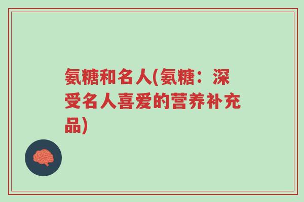 氨糖和名人(氨糖:深受名人喜爱的营养补充品)-第1张图片-超越 氨糖和名人(氨糖:深受名人喜爱的营养补充品)-第1张图片-超越