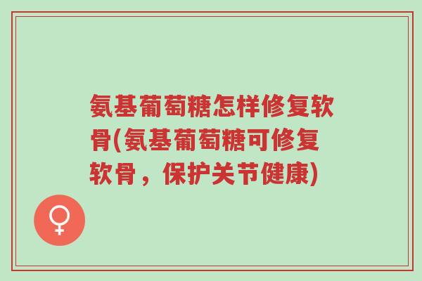 氨基葡萄糖怎样修复软骨(氨基葡萄糖可修复软骨,保护关节健康)-第1张图片-超越 氨基葡萄糖怎样修复软骨(氨基葡萄糖可修复软骨,保护关节健康)-第1张图片-超越