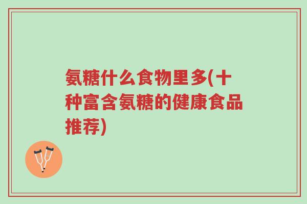 氨糖什么食物里多(十种富含氨糖的健康食品推荐)-第1张图片-超越 氨糖什么食物里多(十种富含氨糖的健康食品推荐)-第1张图片-超越