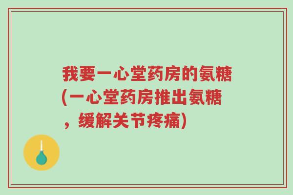我要一心堂药房的氨糖(一心堂药房推出氨糖,缓解关节疼痛)-第1张图片-超越 我要一心堂药房的氨糖(一心堂药房推出氨糖,缓解关节疼痛)-第1张图片-超越